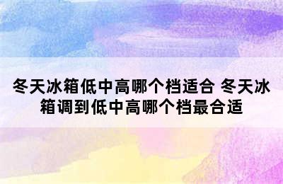 冬天冰箱低中高哪个档适合 冬天冰箱调到低中高哪个档最合适